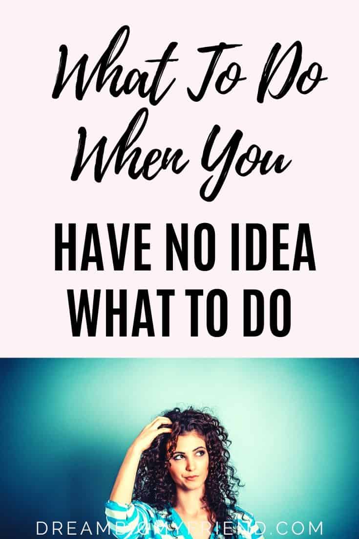 What to Do When You Have No Idea (My Top Ideas To Save You)